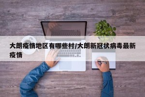 大朗疫情地区有哪些村/大朗新冠状病毒最新疫情