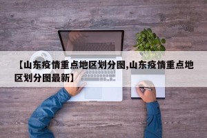 【山东疫情重点地区划分图,山东疫情重点地区划分图最新】