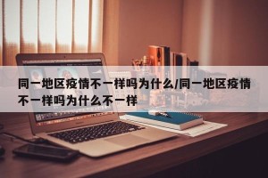 同一地区疫情不一样吗为什么/同一地区疫情不一样吗为什么不一样