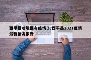 西平县啥地区有疫情了/西平县2021疫情最新情况报告