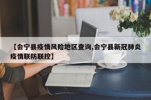 【会宁县疫情风险地区查询,会宁县新冠肺炎疫情联防联控】