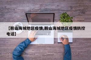【鞍山海城地区疫情,鞍山海城地区疫情防控电话】