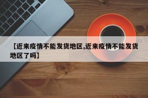 【近来疫情不能发货地区,近来疫情不能发货地区了吗】