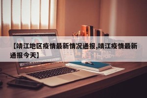 【靖江地区疫情最新情况通报,靖江疫情最新通报今天】