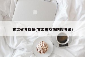 甘肃省考疫情(甘肃省疫情防控考试)