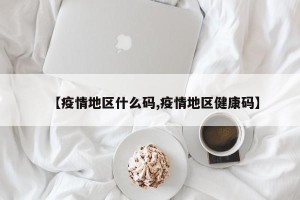 【疫情地区什么码,疫情地区健康码】