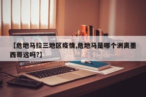 【危地马拉三地区疫情,危地马是哪个洲离墨西哥远吗?】