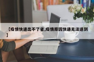 【疫情快递出不了省,疫情原因快递无法送到】