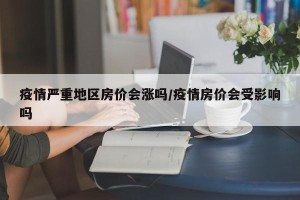 疫情严重地区房价会涨吗/疫情房价会受影响吗