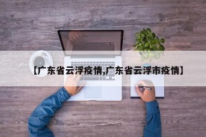 【广东省云浮疫情,广东省云浮市疫情】