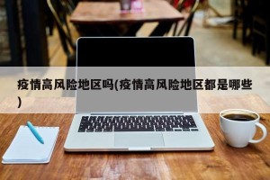 疫情高风险地区吗(疫情高风险地区都是哪些)