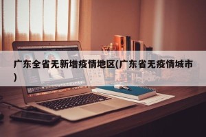 广东全省无新增疫情地区(广东省无疫情城市)