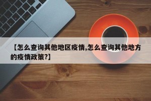 【怎么查询其他地区疫情,怎么查询其他地方的疫情政策?】