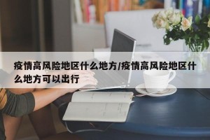 疫情高风险地区什么地方/疫情高风险地区什么地方可以出行