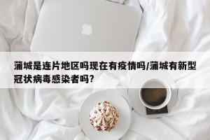蒲城是连片地区吗现在有疫情吗/蒲城有新型冠状病毒感染者吗?