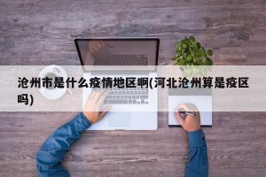 沧州市是什么疫情地区啊(河北沧州算是疫区吗)