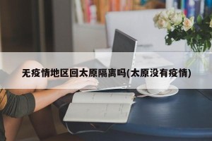 无疫情地区回太原隔离吗(太原没有疫情)