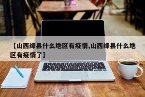 【山西绛县什么地区有疫情,山西绛县什么地区有疫情了】