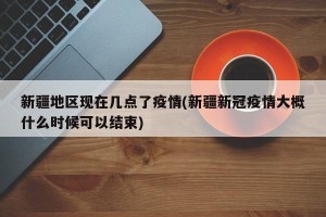 新疆地区现在几点了疫情(新疆新冠疫情大概什么时候可以结束)