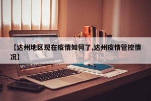 【达州地区现在疫情如何了,达州疫情管控情况】
