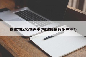 福建地区疫情严重(福建疫情有多严重?)