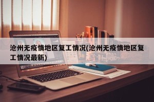 沧州无疫情地区复工情况(沧州无疫情地区复工情况最新)