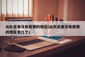 山东近来没有疫情的地区(山东近来没有疫情的地区有几个)