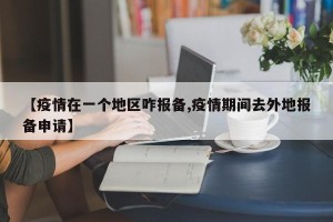 【疫情在一个地区咋报备,疫情期间去外地报备申请】