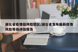 湖北省疫情低风险地区/湖北省发布最新疫情风险等级评估报告