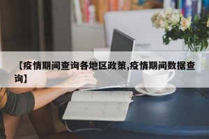 【疫情期间查询各地区政策,疫情期间数据查询】
