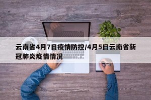 云南省4月7日疫情防控/4月5日云南省新冠肺炎疫情情况