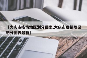 【大庆市疫情地区划分图表,大庆市疫情地区划分图表最新】