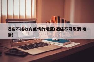 酒店不接收有疫情的地区(酒店不可取消 疫情)