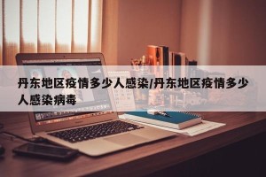 丹东地区疫情多少人感染/丹东地区疫情多少人感染病毒