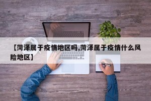 【菏泽属于疫情地区吗,菏泽属于疫情什么风险地区】