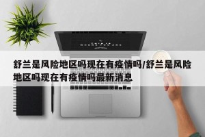 舒兰是风险地区吗现在有疫情吗/舒兰是风险地区吗现在有疫情吗最新消息