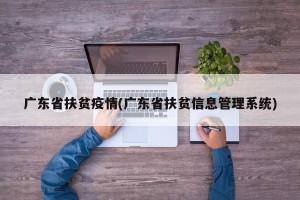 广东省扶贫疫情(广东省扶贫信息管理系统)