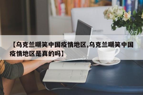 【乌克兰嘲笑中国疫情地区,乌克兰嘲笑中国疫情地区是真的吗】