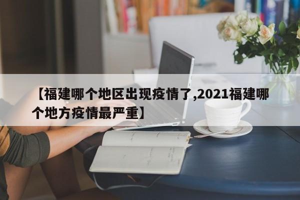 【福建哪个地区出现疫情了,2021福建哪个地方疫情最严重】