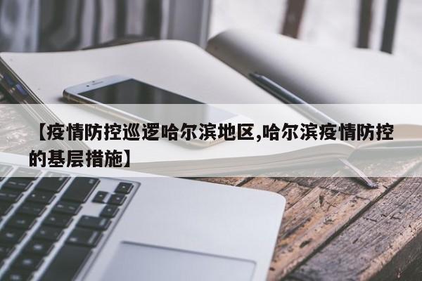 【疫情防控巡逻哈尔滨地区,哈尔滨疫情防控的基层措施】