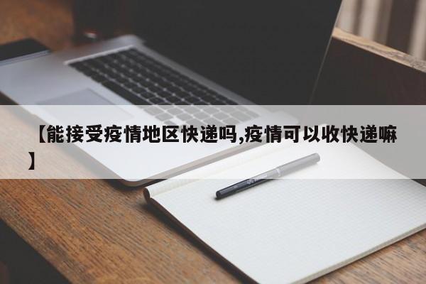 【能接受疫情地区快递吗,疫情可以收快递嘛】