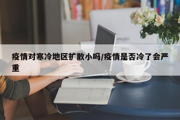 疫情对寒冷地区扩散小吗/疫情是否冷了会严重