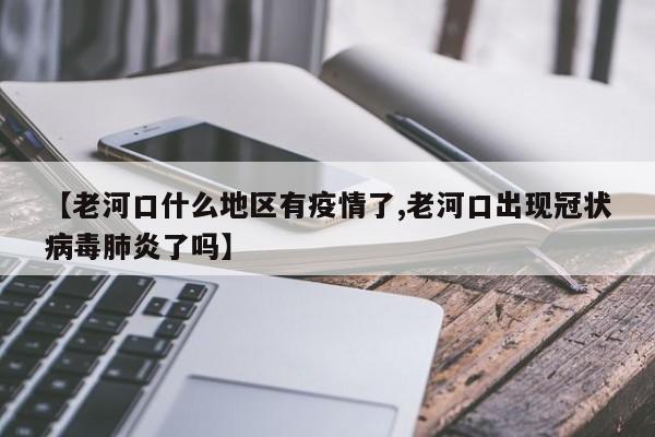 【老河口什么地区有疫情了,老河口出现冠状病毒肺炎了吗】