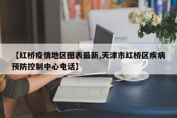 【红桥疫情地区图表最新,天津市红桥区疾病预防控制中心电话】