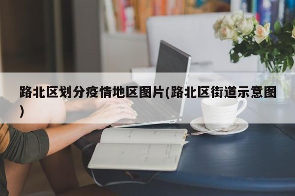 路北区划分疫情地区图片(路北区街道示意图)