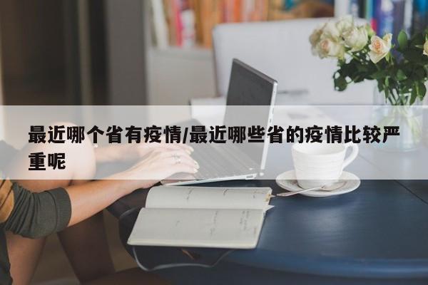 最近哪个省有疫情/最近哪些省的疫情比较严重呢