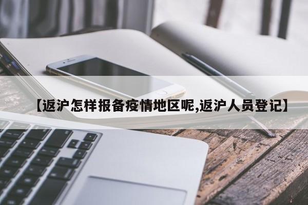 【返沪怎样报备疫情地区呢,返沪人员登记】