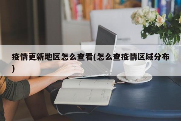 疫情更新地区怎么查看(怎么查疫情区域分布)