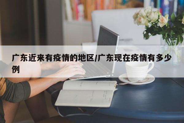广东近来有疫情的地区/广东现在疫情有多少例