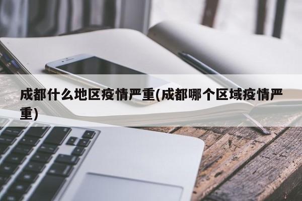成都什么地区疫情严重(成都哪个区域疫情严重)
